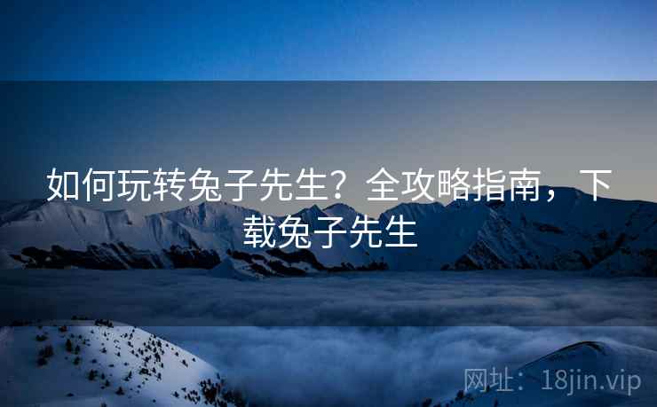 如何玩转兔子先生？全攻略指南，下载兔子先生