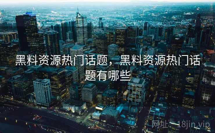 黑料资源热门话题，黑料资源热门话题有哪些