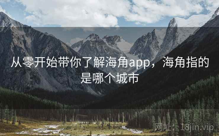 从零开始带你了解海角app，海角指的是哪个城市