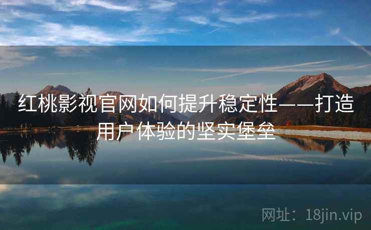 红桃影视官网如何提升稳定性——打造用户体验的坚实堡垒