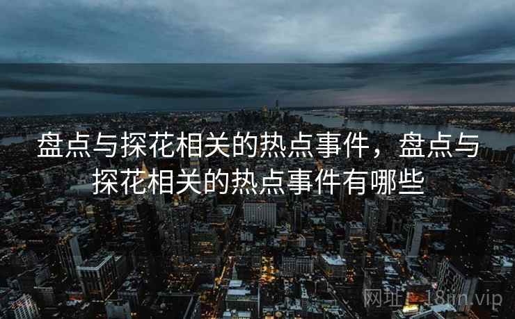 盘点与探花相关的热点事件，盘点与探花相关的热点事件有哪些