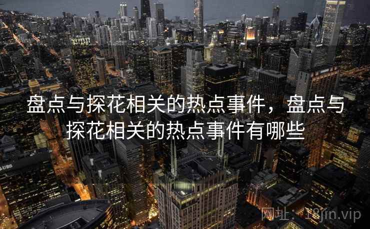 盘点与探花相关的热点事件，盘点与探花相关的热点事件有哪些