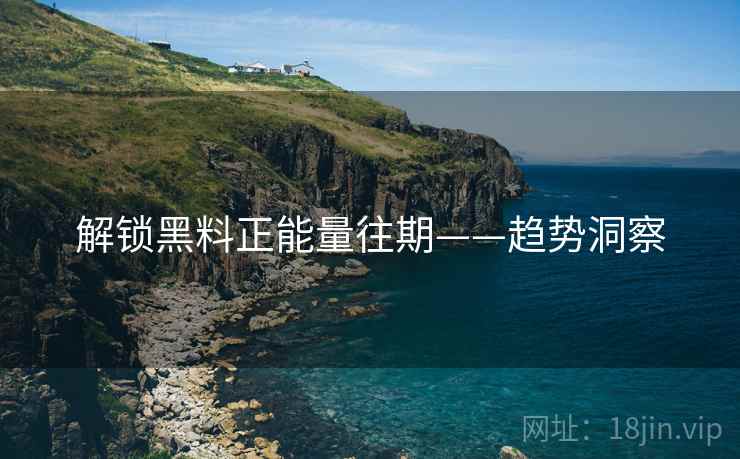 解锁黑料正能量往期——趋势洞察