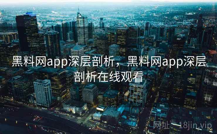 黑料网app深层剖析，黑料网app深层剖析在线观看