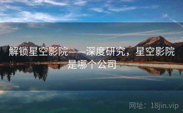 解锁星空影院——深度研究，星空影院是哪个公司