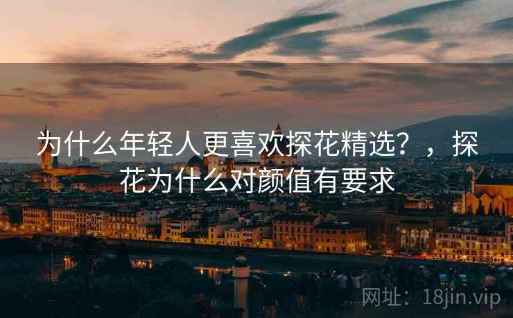 为什么年轻人更喜欢探花精选？，探花为什么对颜值有要求
