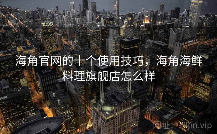 海角官网的十个使用技巧，海角海鲜料理旗舰店怎么样