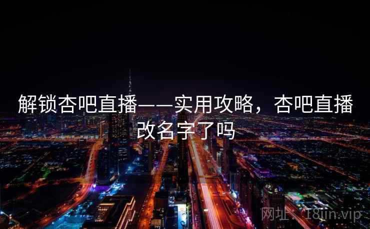 解锁杏吧直播——实用攻略，杏吧直播改名字了吗