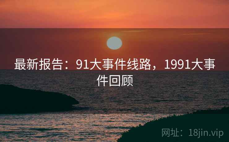 最新报告：91大事件线路，1991大事件回顾