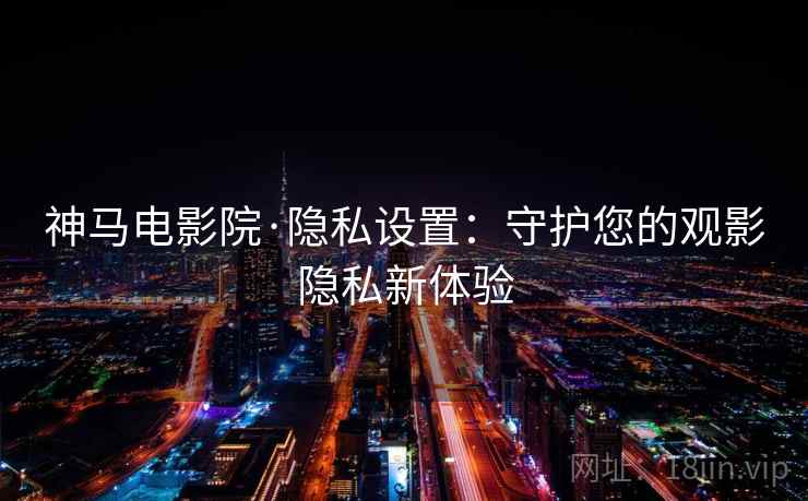 神马电影院·隐私设置：守护您的观影隐私新体验