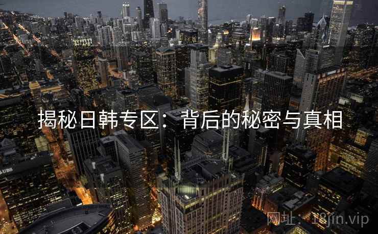 揭秘日韩专区：背后的秘密与真相
