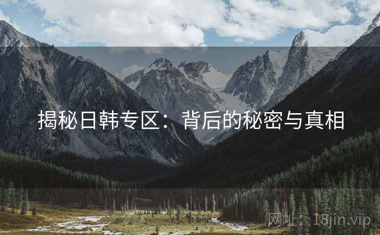 揭秘日韩专区：背后的秘密与真相