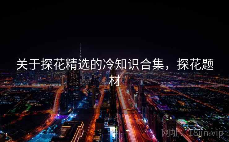 关于探花精选的冷知识合集，探花题材