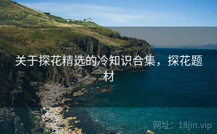 关于探花精选的冷知识合集，探花题材