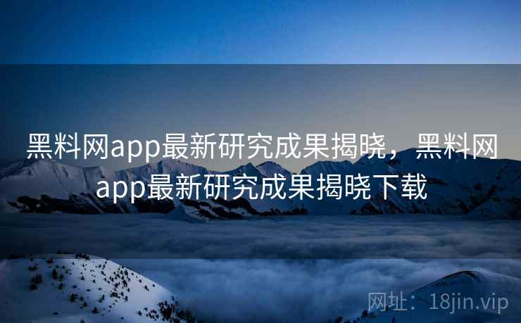 黑料网app最新研究成果揭晓，黑料网app最新研究成果揭晓下载