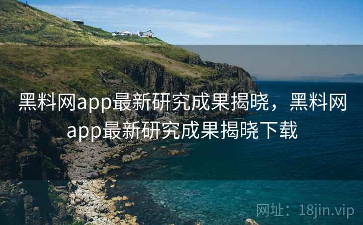 黑料网app最新研究成果揭晓，黑料网app最新研究成果揭晓下载