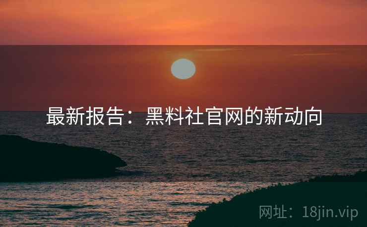 最新报告：黑料社官网的新动向