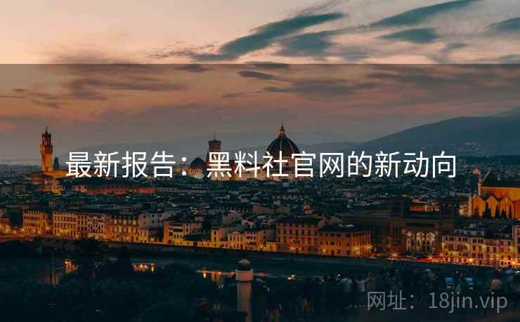 最新报告：黑料社官网的新动向