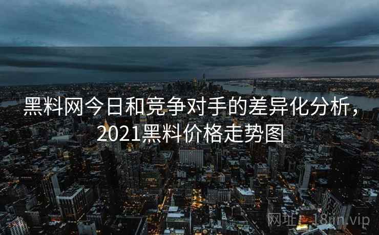 黑料网今日和竞争对手的差异化分析，2021黑料价格走势图