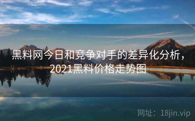 黑料网今日和竞争对手的差异化分析，2021黑料价格走势图