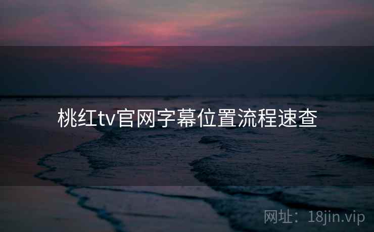 桃红tv官网字幕位置流程速查