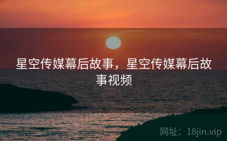星空传媒幕后故事，星空传媒幕后故事视频