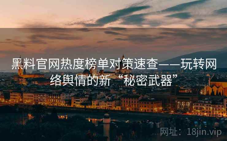 黑料官网热度榜单对策速查——玩转网络舆情的新“秘密武器”