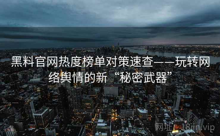 黑料官网热度榜单对策速查——玩转网络舆情的新“秘密武器”