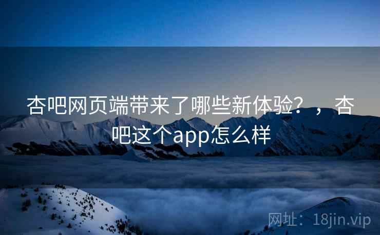 杏吧网页端带来了哪些新体验？，杏吧这个app怎么样