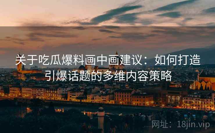 关于吃瓜爆料画中画建议：如何打造引爆话题的多维内容策略