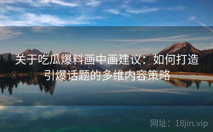 关于吃瓜爆料画中画建议：如何打造引爆话题的多维内容策略