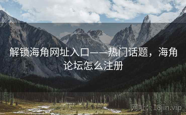 解锁海角网址入口——热门话题，海角论坛怎么注册