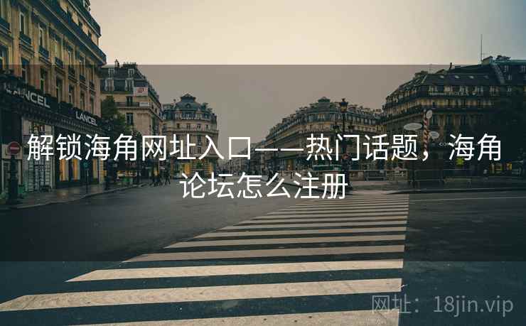 解锁海角网址入口——热门话题，海角论坛怎么注册