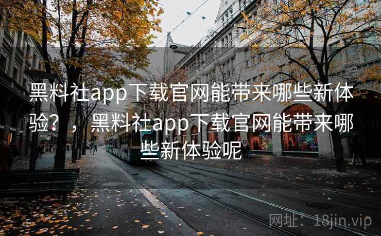 黑料社app下载官网能带来哪些新体验？，黑料社app下载官网能带来哪些新体验呢