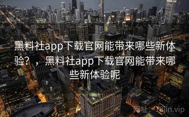 黑料社app下载官网能带来哪些新体验？，黑料社app下载官网能带来哪些新体验呢