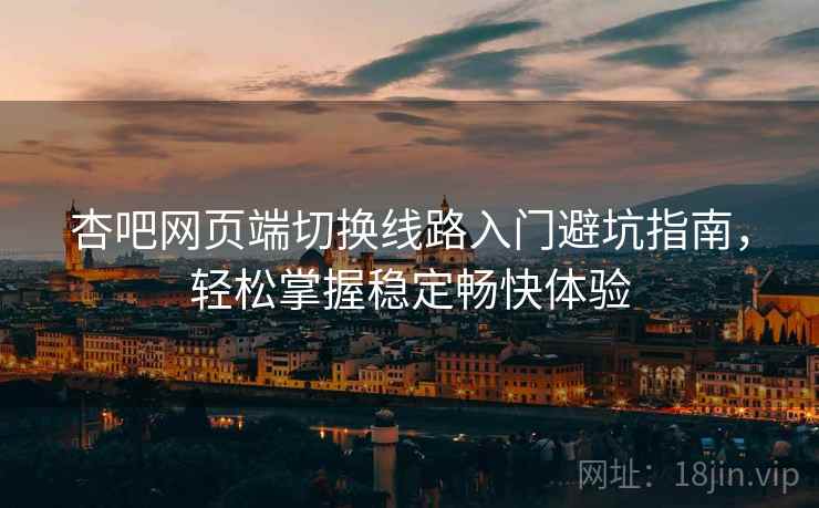 杏吧网页端切换线路入门避坑指南，轻松掌握稳定畅快体验