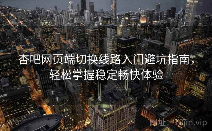 杏吧网页端切换线路入门避坑指南，轻松掌握稳定畅快体验