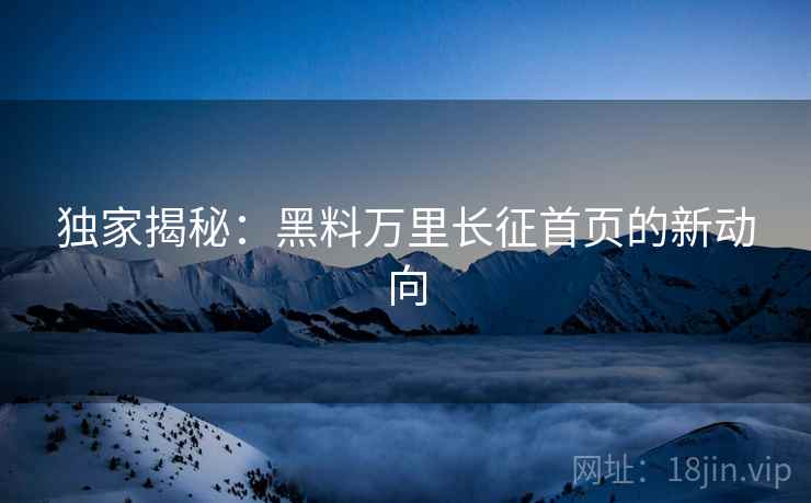 独家揭秘：黑料万里长征首页的新动向
