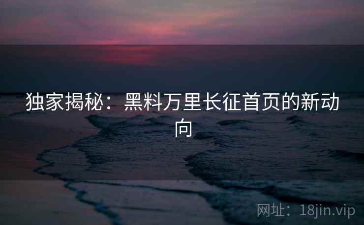 独家揭秘：黑料万里长征首页的新动向