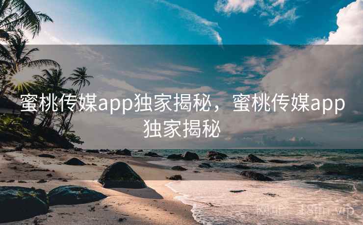 蜜桃传媒app独家揭秘，蜜桃传媒app独家揭秘