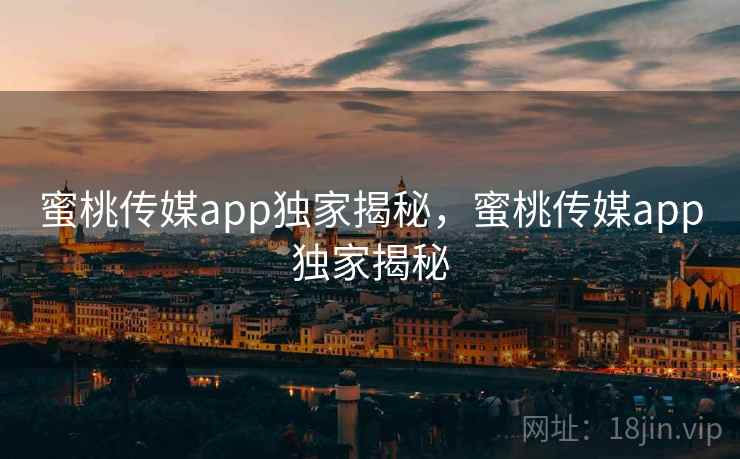 蜜桃传媒app独家揭秘，蜜桃传媒app独家揭秘