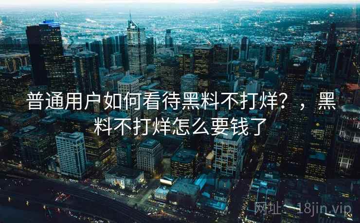 普通用户如何看待黑料不打烊？，黑料不打烊怎么要钱了
