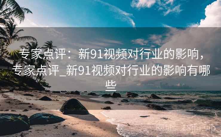专家点评：新91视频对行业的影响，专家点评_新91视频对行业的影响有哪些