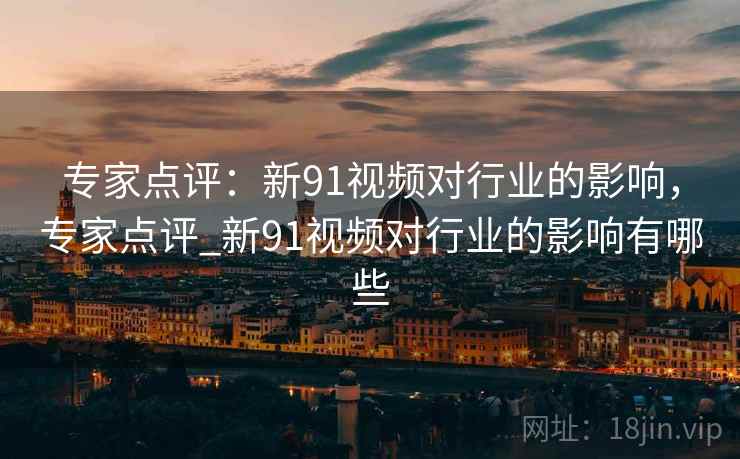 专家点评：新91视频对行业的影响，专家点评_新91视频对行业的影响有哪些