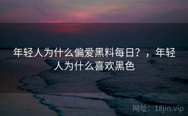 年轻人为什么偏爱黑料每日？，年轻人为什么喜欢黑色