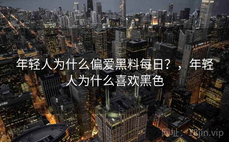 年轻人为什么偏爱黑料每日？，年轻人为什么喜欢黑色
