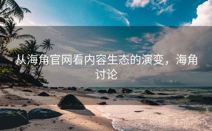 从海角官网看内容生态的演变，海角讨论