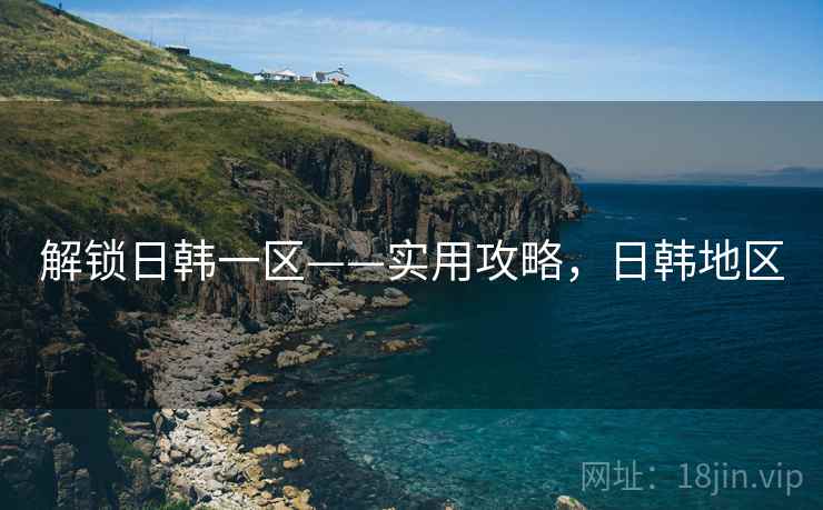 解锁日韩一区——实用攻略，日韩地区