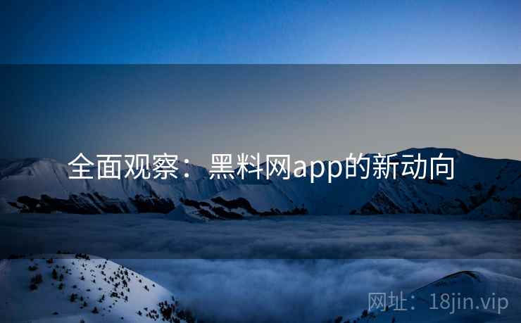 全面观察：黑料网app的新动向