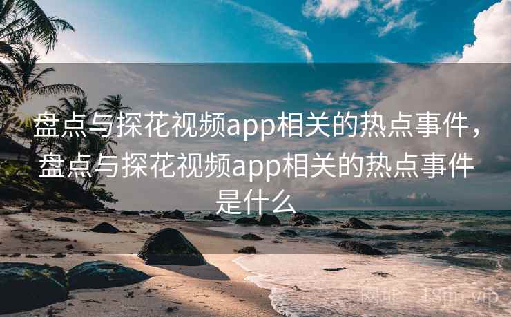 盘点与探花视频app相关的热点事件，盘点与探花视频app相关的热点事件是什么